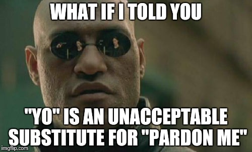 You do it but , are annoyed that others do it | WHAT IF I TOLD YOU; "YO" IS AN UNACCEPTABLE SUBSTITUTE FOR "PARDON ME" | image tagged in memes,matrix morpheus,manners,homies | made w/ Imgflip meme maker