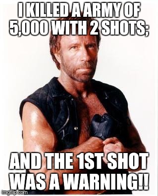 Chuck Norris Flex | I KILLED A ARMY OF 5,000 WITH 2 SHOTS;; AND THE 1ST SHOT WAS A WARNING!! | image tagged in memes,chuck norris flex,chuck norris | made w/ Imgflip meme maker