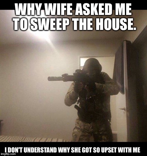Sweeping the house |  WHY WIFE ASKED ME TO SWEEP THE HOUSE. I DON'T UNDERSTAND WHY SHE GOT SO UPSET WITH ME | image tagged in soldier,sweating house,sweaping,wife,upset,room clearing | made w/ Imgflip meme maker