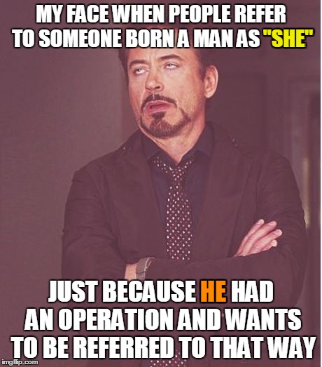 Face You Make Robert Downey Jr Meme | MY FACE WHEN PEOPLE REFER TO SOMEONE BORN A MAN AS "SHE"; "SHE"; JUST BECAUSE HE HAD AN OPERATION AND WANTS TO BE REFERRED TO THAT WAY; HE | image tagged in memes,face you make robert downey jr | made w/ Imgflip meme maker