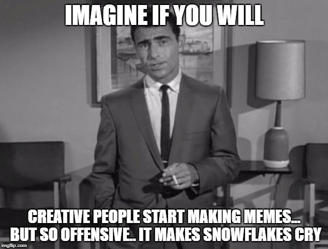 Rod Serling: Imagine If You Will |  IMAGINE IF YOU WILL; CREATIVE PEOPLE START MAKING MEMES... BUT SO OFFENSIVE.. IT MAKES SNOWFLAKES CRY | image tagged in rod serling imagine if you will,memes,creative,offensive,snowflakes,funny | made w/ Imgflip meme maker