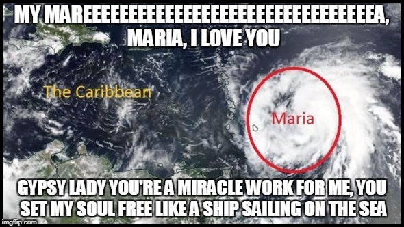 MY MAREEEEEEEEEEEEEEEEEEEEEEEEEEEEEEEEA, MARIA, I LOVE YOU; GYPSY LADY YOU'RE A MIRACLE WORK FOR ME, YOU SET MY SOUL FREE LIKE A SHIP SAILING ON THE SEA | image tagged in hurricane,hurricane maria,maria,brooks and dunn,country,country music | made w/ Imgflip meme maker