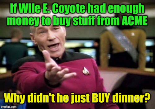 Chasing poor Roadrunner everywhere  | If Wile E. Coyote had enough money to buy stuff from ACME; Why didn't he just BUY dinner? | image tagged in memes,picard wtf | made w/ Imgflip meme maker