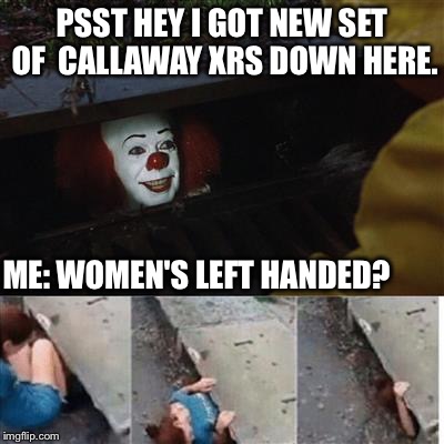 pennywise in sewer | PSST HEY I GOT NEW SET OF  CALLAWAY XRS DOWN HERE. ME: WOMEN'S LEFT HANDED? | image tagged in pennywise in sewer | made w/ Imgflip meme maker