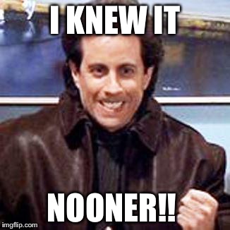 Seinfeld Newman | I KNEW IT; NOONER!! | image tagged in seinfeld newman | made w/ Imgflip meme maker