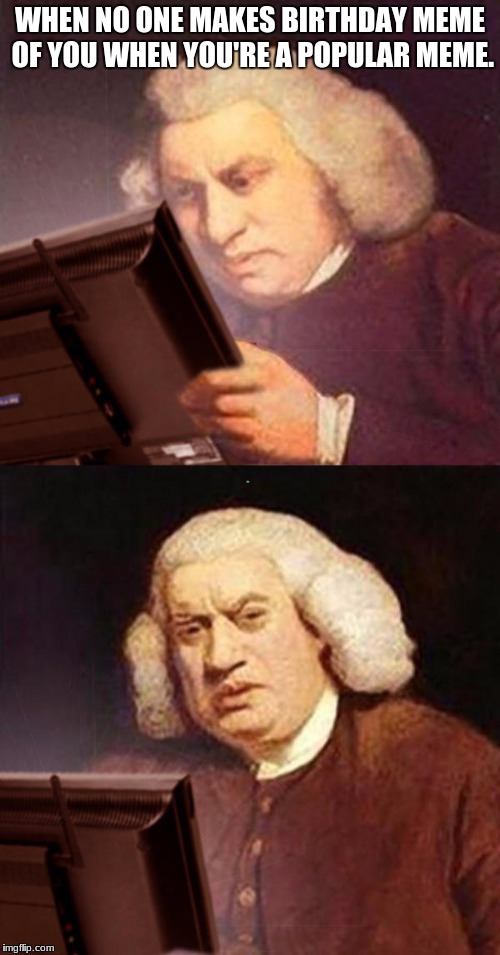 Happy 308th birthday Samuel Johnson! | WHEN NO ONE MAKES BIRTHDAY MEME OF YOU WHEN YOU'RE A POPULAR MEME. | image tagged in happy birthday,memes,funny | made w/ Imgflip meme maker