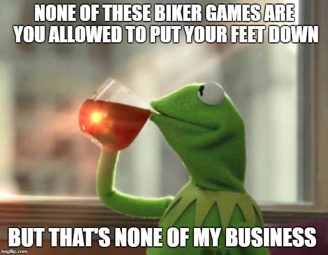 But That's None Of My Business (Neutral) Meme | NONE OF THESE BIKER GAMES ARE YOU ALLOWED TO PUT YOUR FEET DOWN; BUT THAT'S NONE OF MY BUSINESS | image tagged in memes,but thats none of my business neutral | made w/ Imgflip meme maker