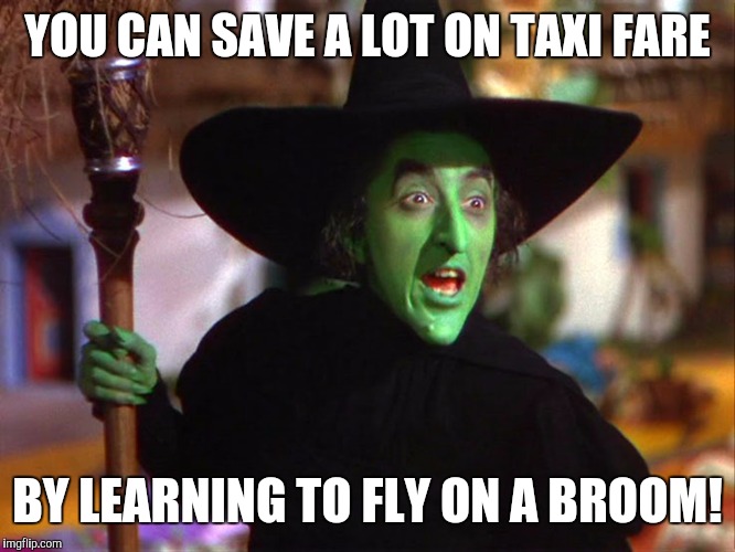 Memes | YOU CAN SAVE A LOT ON TAXI FARE BY LEARNING TO FLY ON A BROOM! | image tagged in memes | made w/ Imgflip meme maker