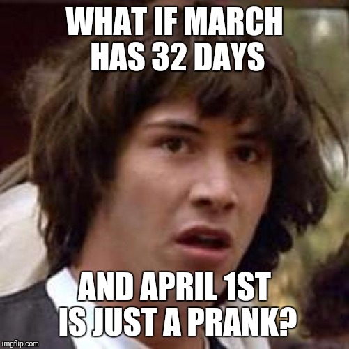 Conspiracy Keanu | WHAT IF MARCH HAS 32 DAYS; AND APRIL 1ST IS JUST A PRANK? | image tagged in memes,conspiracy keanu | made w/ Imgflip meme maker