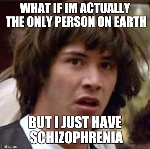 Conspiracy Keanu Meme | WHAT IF IM ACTUALLY THE ONLY PERSON ON EARTH; BUT I JUST HAVE SCHIZOPHRENIA | image tagged in memes,conspiracy keanu | made w/ Imgflip meme maker