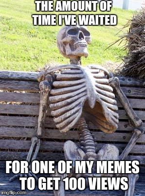 Waiting Skeleton Meme | THE AMOUNT OF TIME I'VE WAITED; FOR ONE OF MY MEMES TO GET 100 VIEWS | image tagged in memes,waiting skeleton | made w/ Imgflip meme maker