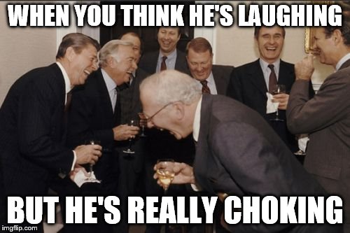 Laughing Men In Suits Meme | WHEN YOU THINK HE'S LAUGHING; BUT HE'S REALLY CHOKING | image tagged in memes,laughing men in suits | made w/ Imgflip meme maker