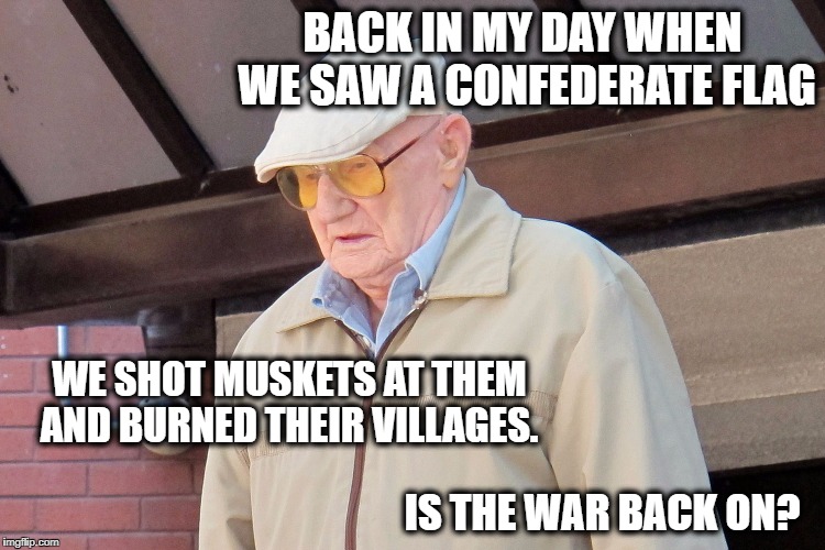 Old Man | BACK IN MY DAY WHEN WE SAW A CONFEDERATE FLAG; WE SHOT MUSKETS AT THEM AND BURNED THEIR VILLAGES. IS THE WAR BACK ON? | image tagged in old man | made w/ Imgflip meme maker