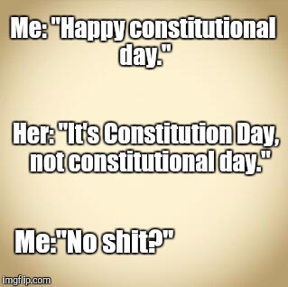 blank | Me: "Happy constitutional day."; Her: "It's Constitution Day,  not constitutional day."; Me:"No shit?" | image tagged in blank | made w/ Imgflip meme maker