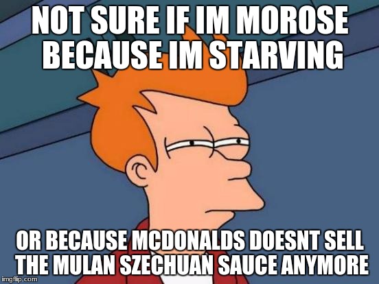 Futurama Fry | NOT SURE IF IM MOROSE BECAUSE IM STARVING; OR BECAUSE MCDONALDS DOESNT SELL THE MULAN SZECHUAN SAUCE ANYMORE | image tagged in memes,futurama fry | made w/ Imgflip meme maker