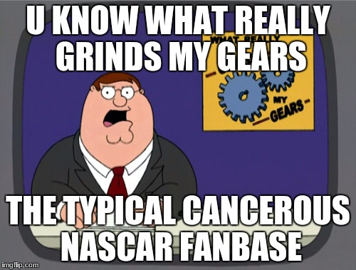 Peter Griffin News Meme | U KNOW WHAT REALLY GRINDS MY GEARS; THE TYPICAL CANCEROUS NASCAR FANBASE | image tagged in memes,peter griffin news | made w/ Imgflip meme maker