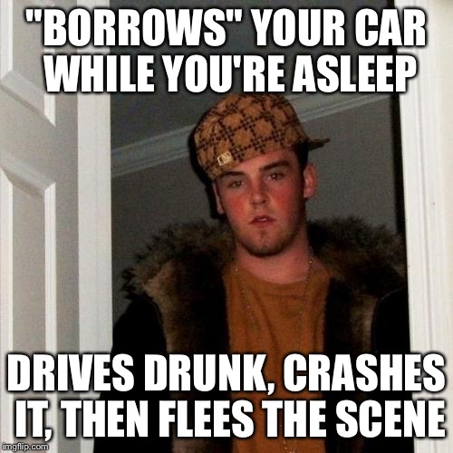 Scumbag Steve | "BORROWS" YOUR CAR WHILE YOU'RE ASLEEP; DRIVES DRUNK, CRASHES IT, THEN FLEES THE SCENE | image tagged in memes,scumbag steve | made w/ Imgflip meme maker