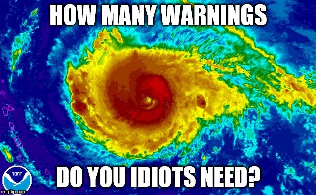 HURRICANE IRMA | HOW MANY WARNINGS; DO YOU IDIOTS NEED? | image tagged in hurricane irma | made w/ Imgflip meme maker