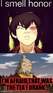 I'm sorry | I'M AFRAID THAT WAS THE TEA I DRANK... | image tagged in avatar the last airbender,honor | made w/ Imgflip meme maker