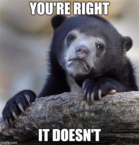 Confession Bear Meme | YOU'RE RIGHT IT DOESN'T | image tagged in memes,confession bear | made w/ Imgflip meme maker