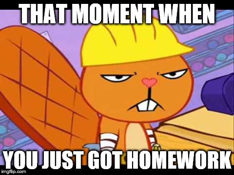 Handy has homework | THAT MOMENT WHEN; YOU JUST GOT HOMEWORK | image tagged in funny,homework,htf | made w/ Imgflip meme maker