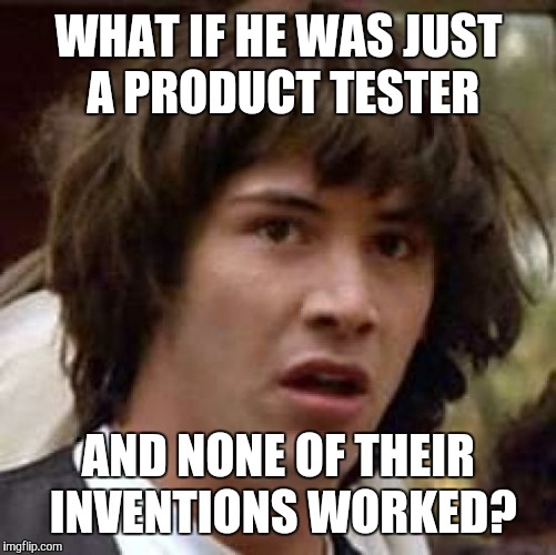 Conspiracy Keanu Meme | WHAT IF HE WAS JUST A PRODUCT TESTER AND NONE OF THEIR INVENTIONS WORKED? | image tagged in memes,conspiracy keanu | made w/ Imgflip meme maker