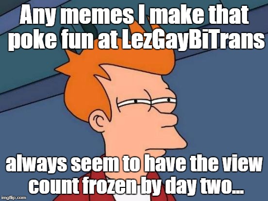 Imgflip must be controlled by them since they don't seem to have a sense of humor about it. | Any memes I make that poke fun at LezGayBiTrans; always seem to have the view count frozen by day two... | image tagged in memes,futurama fry,views,butthurt,sense of humor | made w/ Imgflip meme maker