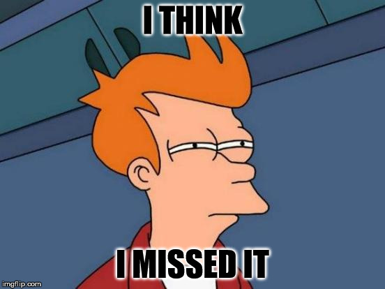Futurama Fry Meme | I THINK I MISSED IT | image tagged in memes,futurama fry | made w/ Imgflip meme maker