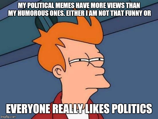 Been reading in comments how everyone is tired of political memes. I don't think that's true. | MY POLITICAL MEMES HAVE MORE VIEWS THAN MY HUMOROUS ONES. EITHER I AM NOT THAT FUNNY OR; EVERYONE REALLY LIKES POLITICS | image tagged in memes,futurama fry | made w/ Imgflip meme maker