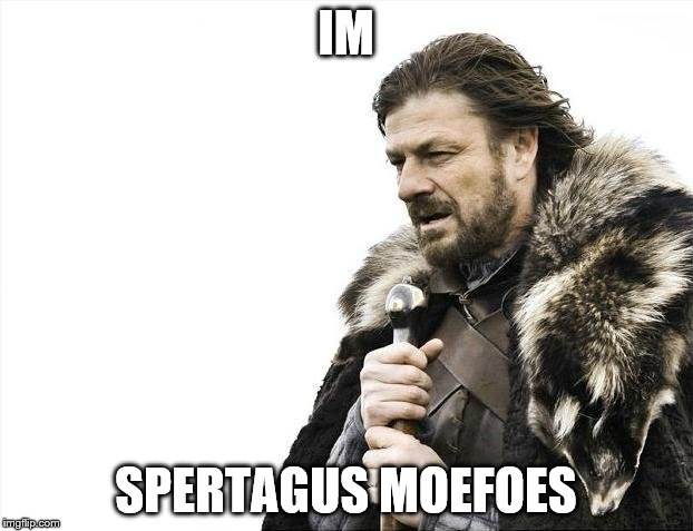 Brace Yourselves X is Coming Meme | IM; SPERTAGUS MOEFOES | image tagged in memes,brace yourselves x is coming | made w/ Imgflip meme maker