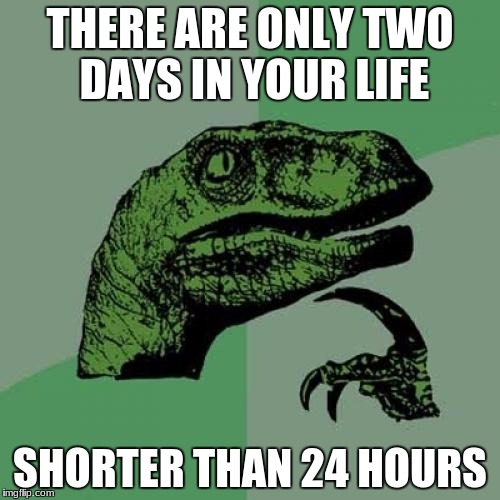I am sooooo blown away! | THERE ARE ONLY TWO DAYS IN YOUR LIFE; SHORTER THAN 24 HOURS | image tagged in memes,philosoraptor,interesting,deep thoughts,oh wow are you actually reading these tags,wow | made w/ Imgflip meme maker