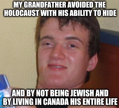 10 Guy | MY GRANDFATHER AVOIDED THE HOLOCAUST WITH HIS ABILITY TO HIDE; AND BY NOT BEING JEWISH AND BY LIVING IN CANADA HIS ENTIRE LIFE | image tagged in memes,10 guy | made w/ Imgflip meme maker