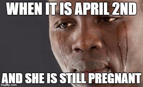 Crying black man | WHEN IT IS APRIL 2ND; AND SHE IS STILL PREGNANT | image tagged in crying black man | made w/ Imgflip meme maker