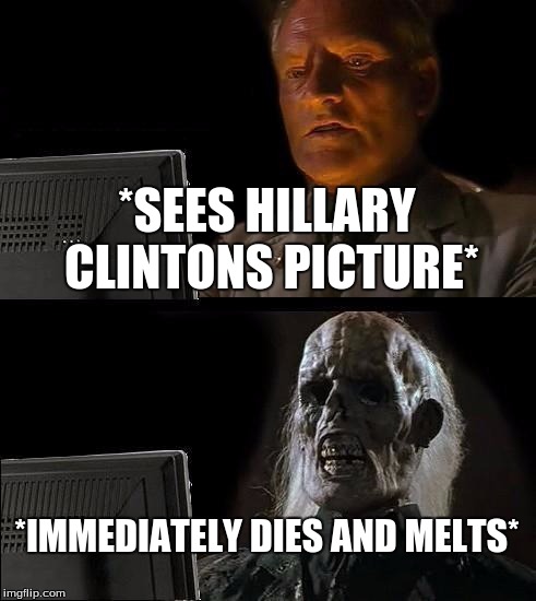 I'll Just Wait Here | *SEES HILLARY CLINTONS PICTURE*; *IMMEDIATELY DIES AND MELTS* | image tagged in memes,ill just wait here | made w/ Imgflip meme maker