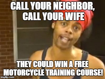 Hide Yo Kids Hide Yo Wife | CALL YOUR NEIGHBOR, CALL YOUR WIFE; THEY COULD WIN A FREE MOTORCYCLE TRAINING COURSE! | image tagged in memes,hide yo kids hide yo wife | made w/ Imgflip meme maker