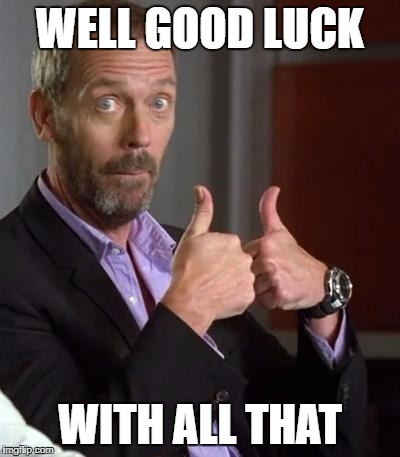 Dr. House | WELL GOOD LUCK; WITH ALL THAT | image tagged in dr house | made w/ Imgflip meme maker