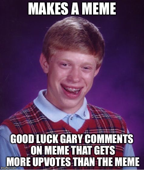 Bad Luck Brian Meme | MAKES A MEME; GOOD LUCK GARY COMMENTS ON MEME THAT GETS MORE UPVOTES THAN THE MEME | image tagged in memes,bad luck brian | made w/ Imgflip meme maker