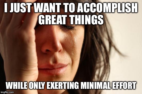 First World Problems | I JUST WANT TO ACCOMPLISH GREAT THINGS; WHILE ONLY EXERTING MINIMAL EFFORT | image tagged in memes,first world problems | made w/ Imgflip meme maker