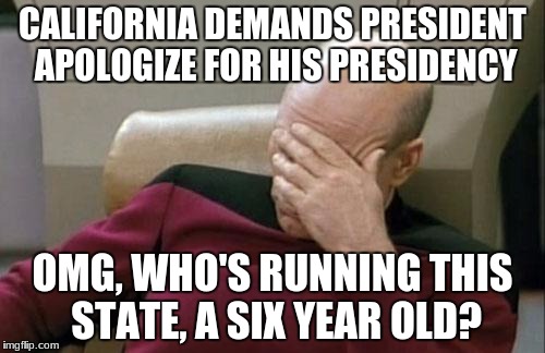 Captain Picard Facepalm | CALIFORNIA DEMANDS PRESIDENT APOLOGIZE FOR HIS PRESIDENCY; OMG, WHO'S RUNNING THIS STATE, A SIX YEAR OLD? | image tagged in memes,captain picard facepalm | made w/ Imgflip meme maker