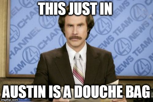 Ron Burgundy Meme | THIS JUST IN; AUSTIN IS A DOUCHE BAG | image tagged in memes,ron burgundy | made w/ Imgflip meme maker