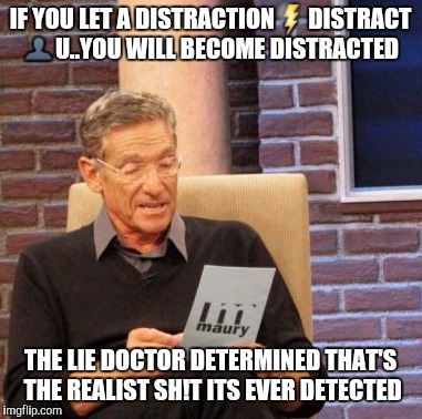 Maury Lie Detector Meme | IF YOU LET A DISTRACTION⚡DISTRACT 👤U..YOU WILL BECOME DISTRACTED; THE LIE DOCTOR DETERMINED THAT'S THE REALIST SH!T ITS EVER DETECTED | image tagged in memes,maury lie detector | made w/ Imgflip meme maker