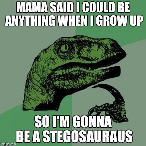 Philosoraptor | MAMA SAID I COULD BE ANYTHING WHEN I GROW UP; SO I'M GONNA BE A STEGOSAURAUS | image tagged in memes,philosoraptor | made w/ Imgflip meme maker