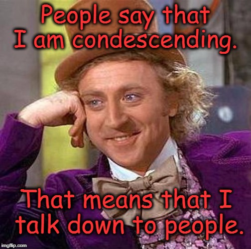Creepy Condescending Wonka Meme | People say that I am condescending. That means that I talk down to people. | image tagged in memes,creepy condescending wonka | made w/ Imgflip meme maker