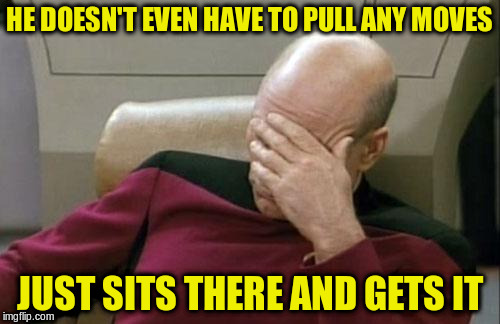 Captain Picard Facepalm Meme | HE DOESN'T EVEN HAVE TO PULL ANY MOVES JUST SITS THERE AND GETS IT | image tagged in memes,captain picard facepalm | made w/ Imgflip meme maker