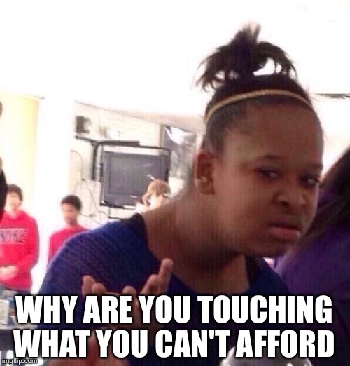 Black Girl Wat Meme | WHY ARE YOU TOUCHING WHAT YOU CAN'T AFFORD | image tagged in memes,black girl wat | made w/ Imgflip meme maker
