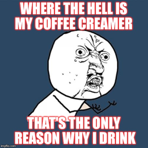 Y U No Meme | WHERE THE HELL IS MY COFFEE CREAMER; THAT'S THE ONLY REASON WHY I DRINK | image tagged in memes,y u no | made w/ Imgflip meme maker