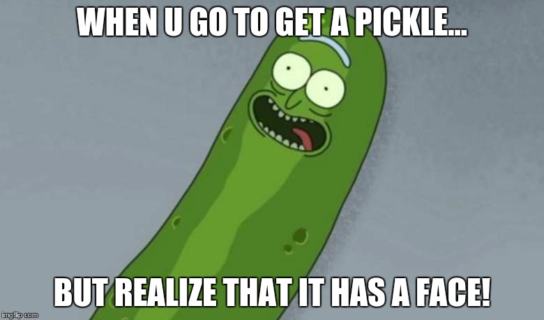 Pickle rick | WHEN U GO TO GET A PICKLE... BUT REALIZE THAT IT HAS A FACE! | image tagged in pickle rick | made w/ Imgflip meme maker