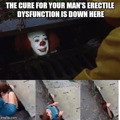 pennywise in sewer | THE CURE FOR YOUR MAN'S ERECTILE DYSFUNCTION IS DOWN HERE | image tagged in pennywise in sewer | made w/ Imgflip meme maker