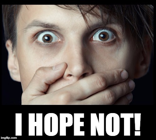 oh my | I HOPE NOT! | image tagged in oh my | made w/ Imgflip meme maker