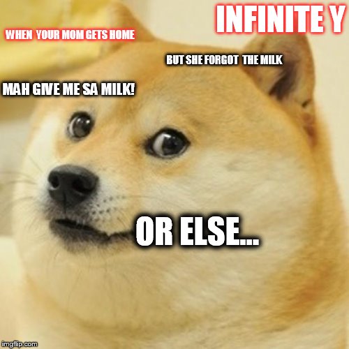 Doge Meme | INFINITE Y; WHEN  YOUR MOM GETS HOME; BUT SHE FORGOT  THE MILK; MAH GIVE ME SA MILK! OR ELSE... | image tagged in memes,doge | made w/ Imgflip meme maker